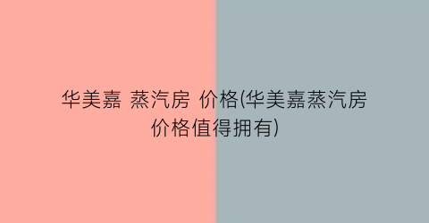 华美嘉 蒸汽房 价格(华美嘉蒸汽房价格值得拥有)
